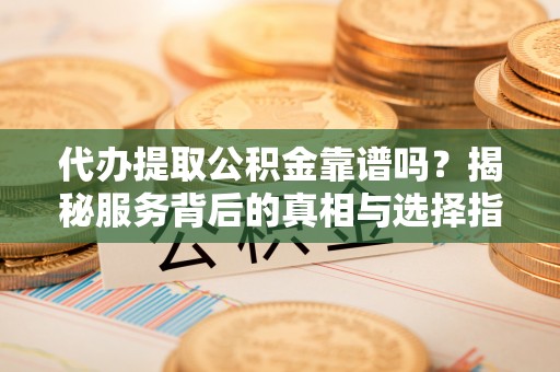 阿克陶代办提取公积金靠谱吗？揭秘服务背后的真相与选择指南