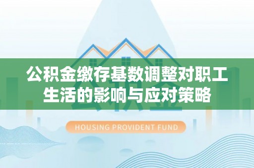 阿克陶公积金缴存基数调整对职工生活的影响与应对策略