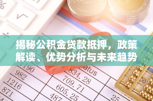 阿克陶揭秘公积金贷款抵押，政策解读、优势分析与未来趋势