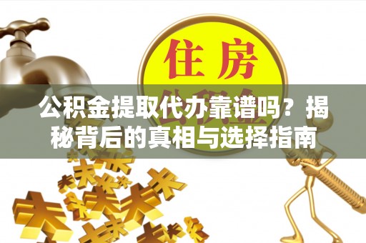 阿克陶公积金提取代办靠谱吗？揭秘背后的真相与选择指南