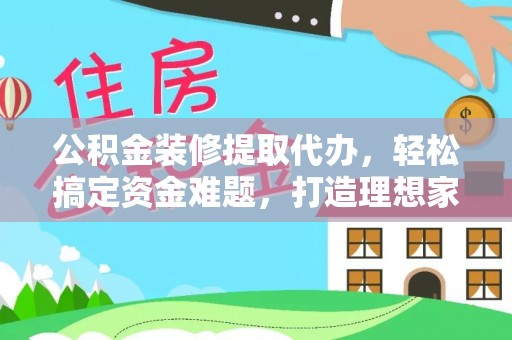 阿克陶公积金装修提取代办，轻松搞定资金难题，打造理想家居