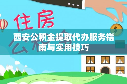阿克陶西安公积金提取代办服务指南与实用技巧