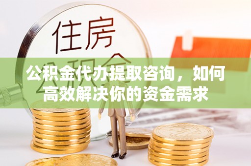 阿克陶公积金代办提取咨询，如何高效解决你的资金需求