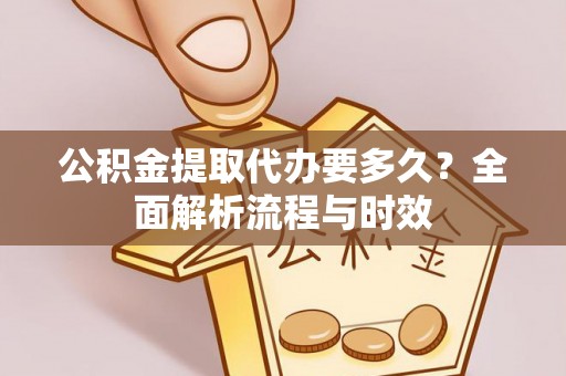 阿克陶公积金提取代办要多久？全面解析流程与时效