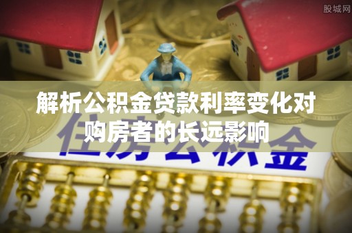 阿克陶解析公积金贷款利率变化对购房者的长远影响