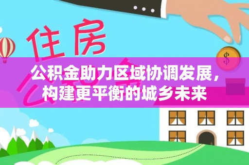 阿克陶公积金助力区域协调发展，构建更平衡的城乡未来