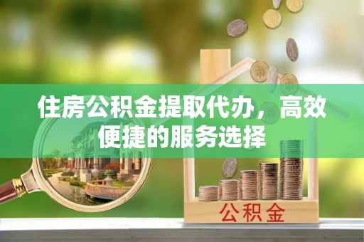 阿克陶住房公积金提取代办，高效便捷的服务选择