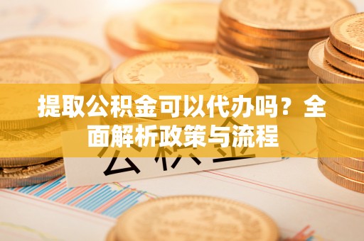 阿克陶提取公积金可以代办吗？全面解析政策与流程