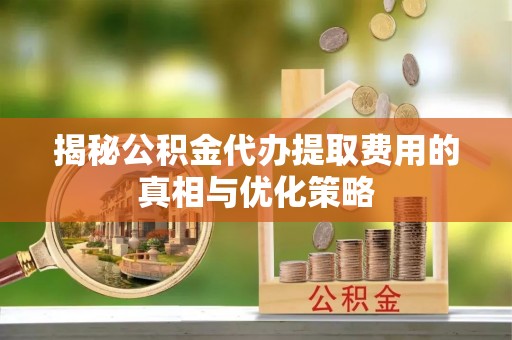 阿克陶揭秘公积金代办提取费用的真相与优化策略