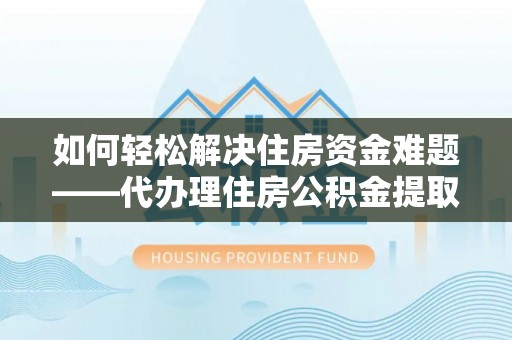 阿克陶如何轻松解决住房资金难题——代办理住房公积金提取服务详解