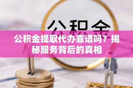 阿克陶公积金提取代办靠谱吗？揭秘服务背后的真相