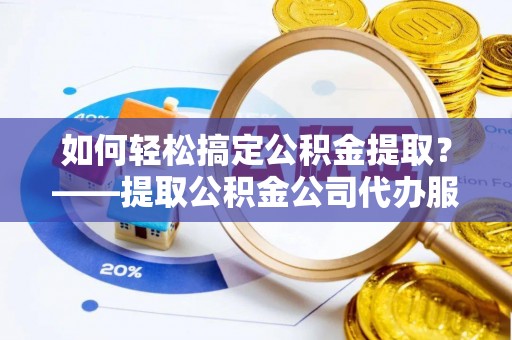 阿克陶如何轻松搞定公积金提取？——提取公积金公司代办服务全解析