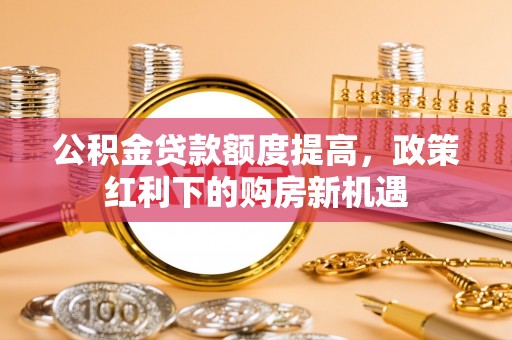 阿克陶公积金贷款额度提高，政策红利下的购房新机遇