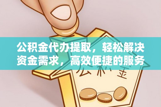 阿克陶公积金代办提取，轻松解决资金需求，高效便捷的服务选择