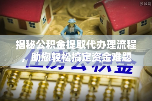 阿克陶揭秘公积金提取代办理流程，助您轻松搞定资金难题