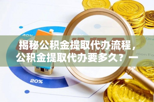 阿克陶揭秘公积金提取代办流程，公积金提取代办要多久？一文读懂