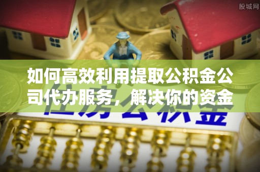 阿克陶如何高效利用提取公积金公司代办服务，解决你的资金难题