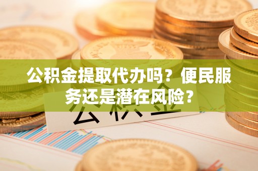阿克陶公积金提取代办吗？便民服务还是潜在风险？