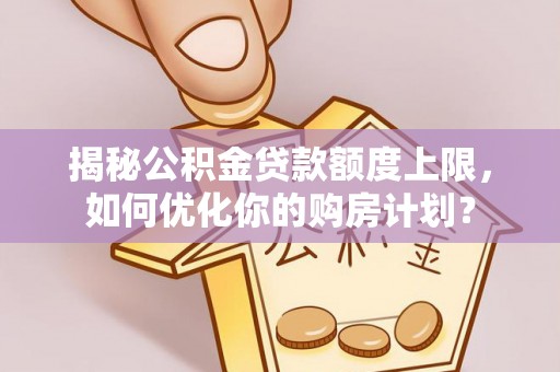 阿克陶揭秘公积金贷款额度上限，如何优化你的购房计划？