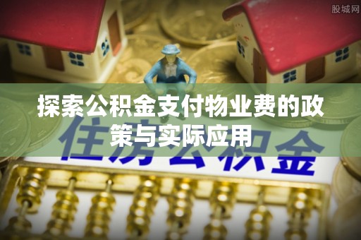 阿克陶探索公积金支付物业费的政策与实际应用