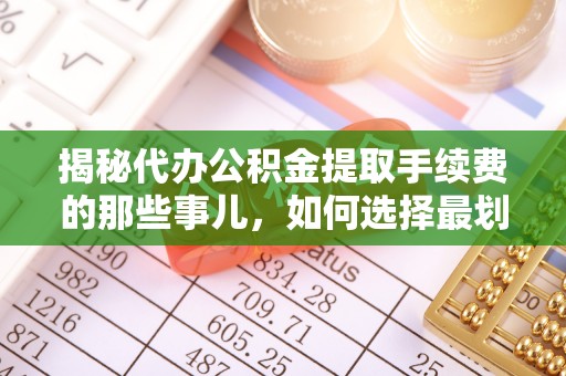 阿克陶揭秘代办公积金提取手续费的那些事儿，如何选择最划算的服务？