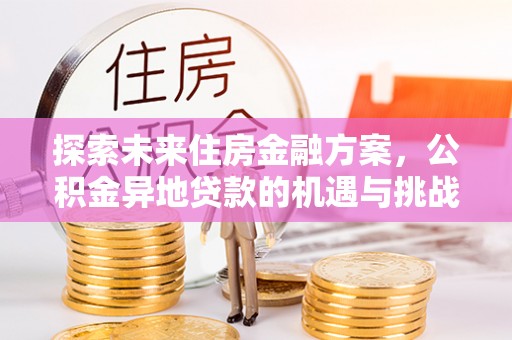阿克陶探索未来住房金融方案，公积金异地贷款的机遇与挑战