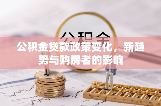 阿克陶公积金贷款政策变化，新趋势与购房者的影响