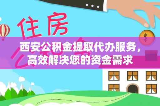 阿克陶西安公积金提取代办服务，高效解决您的资金需求