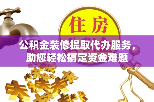 阿克陶公积金装修提取代办服务，助您轻松搞定资金难题