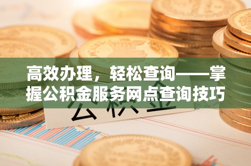 阿克陶高效办理，轻松查询——掌握公积金服务网点查询技巧