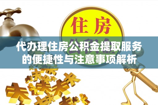 阿克陶代办理住房公积金提取服务的便捷性与注意事项解析