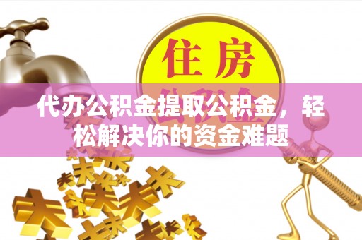 阿克陶代办公积金提取公积金，轻松解决你的资金难题