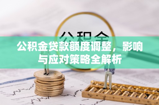 阿克陶公积金贷款额度调整，影响与应对策略全解析