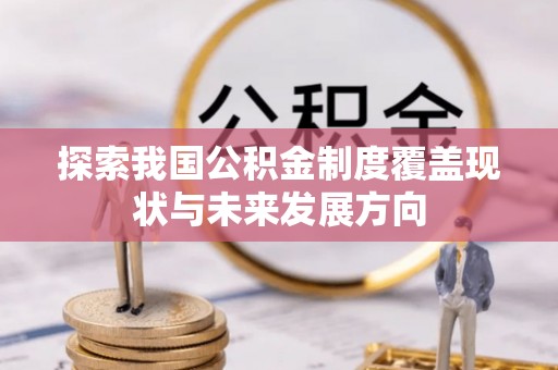 阿克陶探索我国公积金制度覆盖现状与未来发展方向
