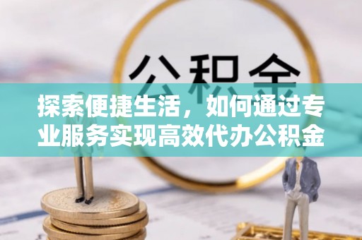 阿克陶探索便捷生活，如何通过专业服务实现高效代办公积金提取