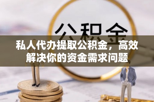 阿克陶私人代办提取公积金，高效解决你的资金需求问题