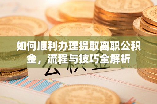 阿克陶如何顺利办理提取离职公积金，流程与技巧全解析