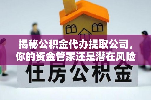 阿克陶揭秘公积金代办提取公司，你的资金管家还是潜在风险？