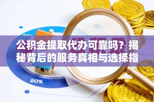 阿克陶公积金提取代办可靠吗？揭秘背后的服务真相与选择指南