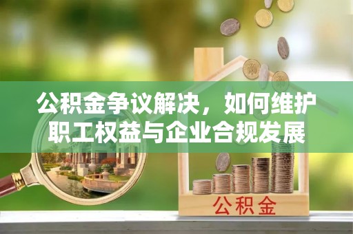 阿克陶公积金争议解决，如何维护职工权益与企业合规发展