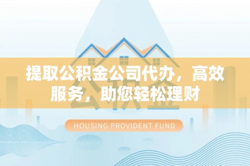 阿克陶提取公积金公司代办，高效服务，助您轻松理财