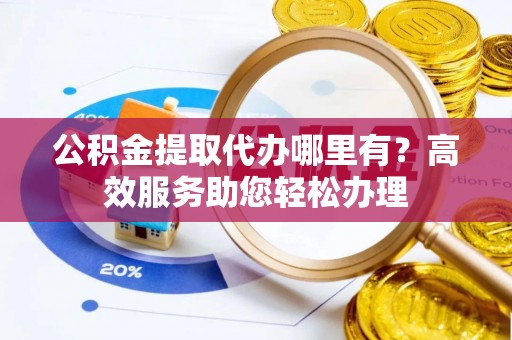 阿克陶公积金提取代办哪里有？高效服务助您轻松办理