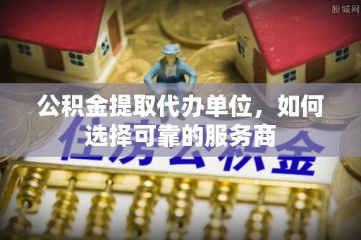 阿克陶公积金提取代办单位，如何选择可靠的服务商