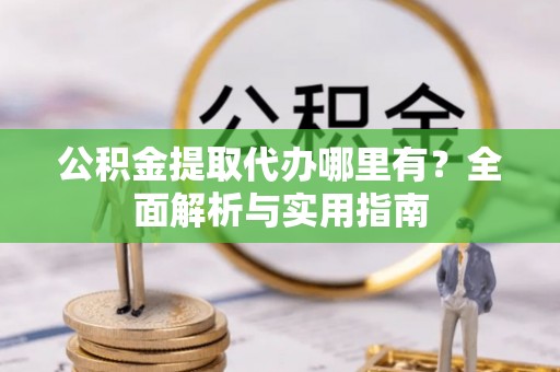 阿克陶公积金提取代办哪里有？全面解析与实用指南