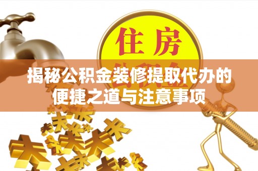 阿克陶揭秘公积金装修提取代办的便捷之道与注意事项