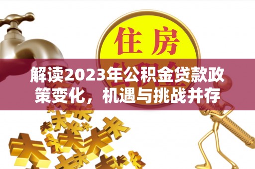 阿克陶解读2023年公积金贷款政策变化，机遇与挑战并存