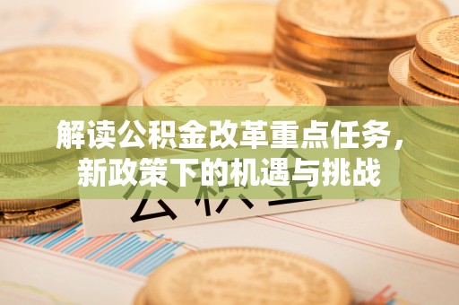 阿克陶解读公积金改革重点任务，新政策下的机遇与挑战