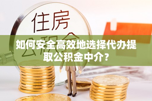 阿克陶如何安全高效地选择代办提取公积金中介？