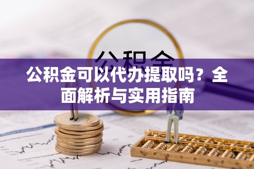 阿克陶公积金可以代办提取吗？全面解析与实用指南