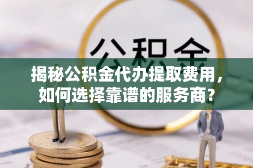 阿克陶揭秘公积金代办提取费用，如何选择靠谱的服务商？